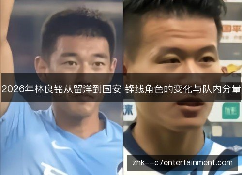 2026年林良铭从留洋到国安 锋线角色的变化与队内分量 2026年林良铭从留洋到国安 锋线角色的变化与队内分量